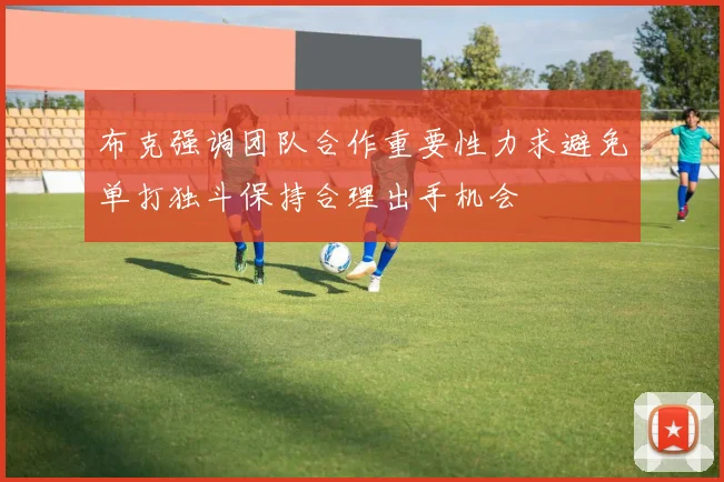 布克强调团队合作重要性力求避免单打独斗保持合理出手机会