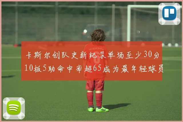 卡斯尔创队史新纪录单场至少30分10板5助命中率超65成为最年轻球员