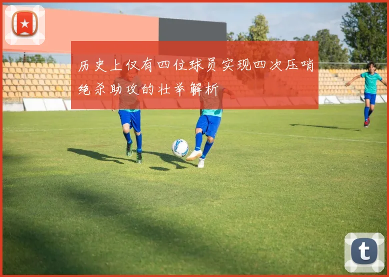 历史上仅有四位球员实现四次压哨绝杀助攻的壮举解析