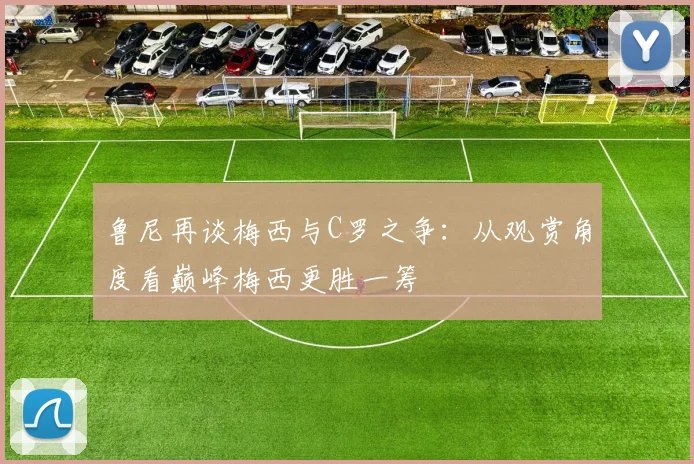 鲁尼再谈梅西与C罗之争：从观赏角度看巅峰梅西更胜一筹