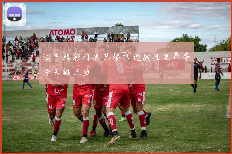 法甲精彩对决巴黎FC迎战洛里昂争夺关键三分