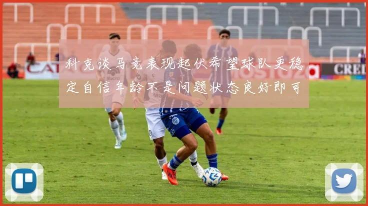 科克谈马竞表现起伏希望球队更稳定自信年龄不是问题状态良好即可出战