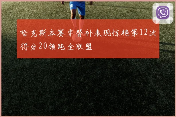 哈克斯本赛季替补表现惊艳第12次得分20领跑全联盟