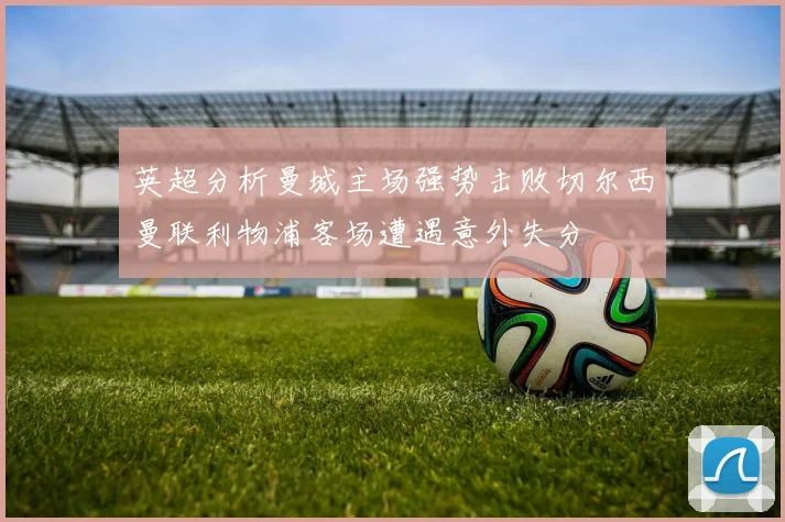 英超分析曼城主场强势击败切尔西曼联利物浦客场遭遇意外失分