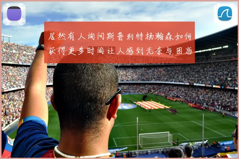 居然有人询问斯普利特杨瀚森如何获得更多时间让人感到无奈与困惑