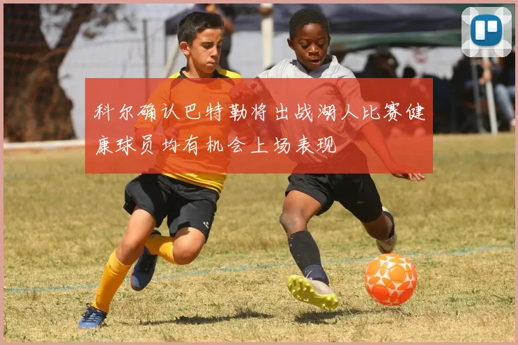 科尔确认巴特勒将出战湖人比赛健康球员均有机会上场表现