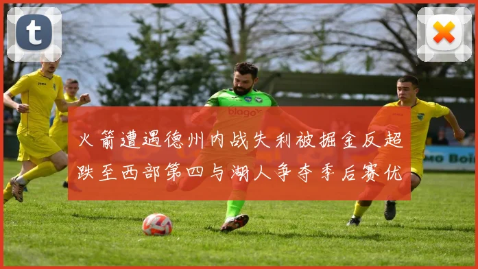 火箭遭遇德州内战失利被掘金反超跌至西部第四与湖人争夺季后赛优势