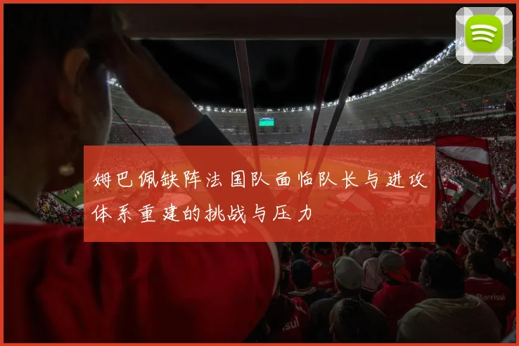 姆巴佩缺阵法国队面临队长与进攻体系重建的挑战与压力