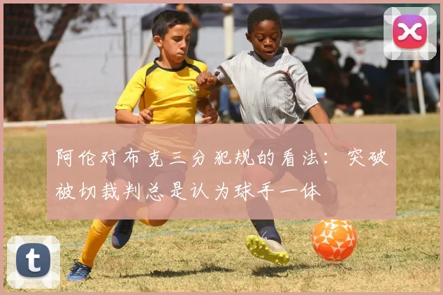阿伦对布克三分犯规的看法：突破被切裁判总是认为球手一体