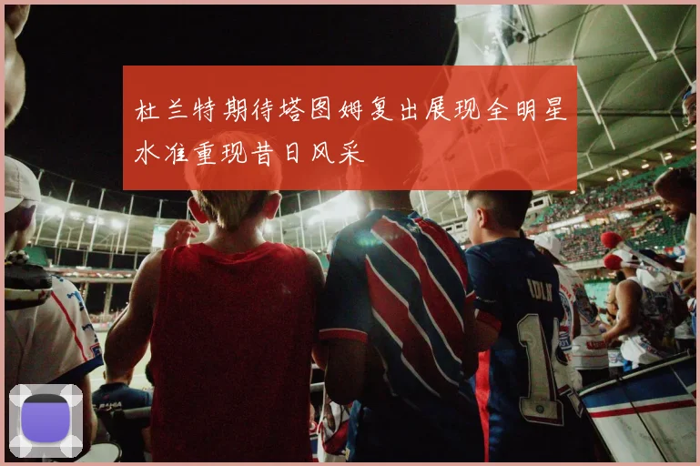 杜兰特期待塔图姆复出展现全明星水准重现昔日风采