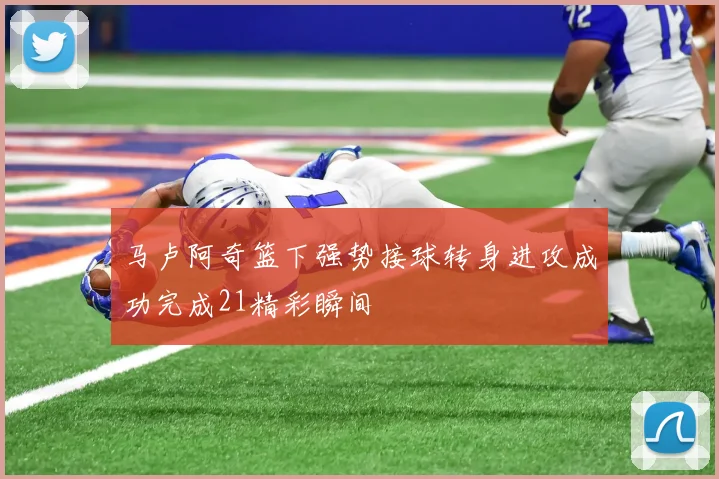 马卢阿奇篮下强势接球转身进攻成功完成21精彩瞬间