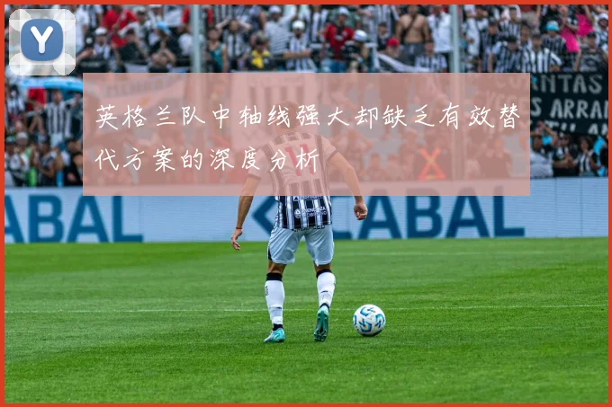 英格兰队中轴线强大却缺乏有效替代方案的深度分析