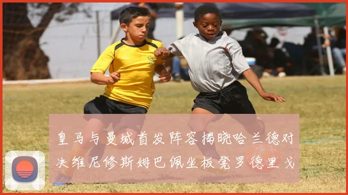 皇马与曼城首发阵容揭晓哈兰德对决维尼修斯姆巴佩坐板凳罗德里戈出战