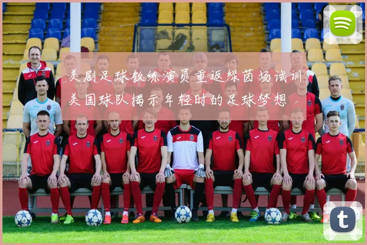 美剧足球教练演员重返绿茵场试训美国球队揭示年轻时的足球梦想