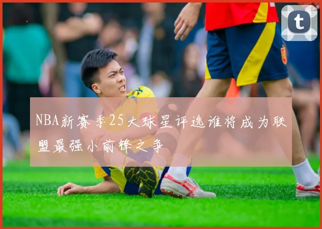 NBA新赛季25大球星评选谁将成为联盟最强小前锋之争
