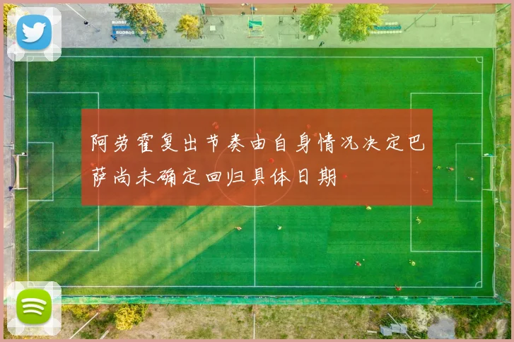 阿劳霍复出节奏由自身情况决定巴萨尚未确定回归具体日期