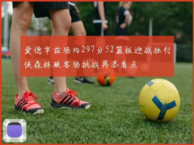 爱德华兹场均297分52篮板迎战独行侠森林狼客场挑战再添看点