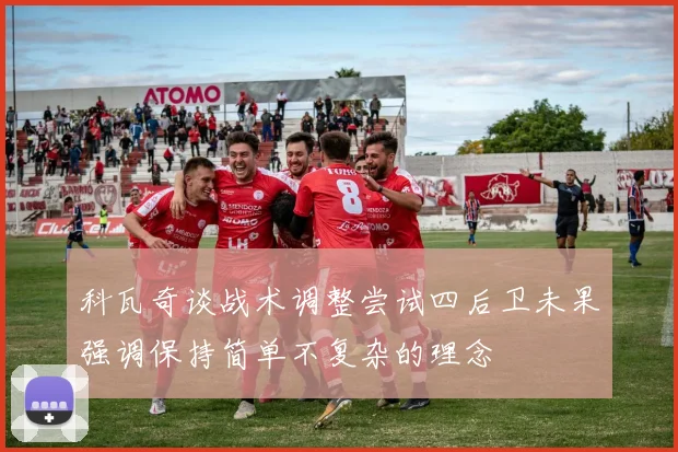 科瓦奇谈战术调整尝试四后卫未果强调保持简单不复杂的理念