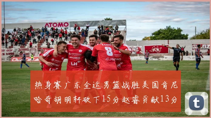 热身赛广东全运男篮战胜美国肯尼哈奇胡明轩砍下15分赵睿贡献13分