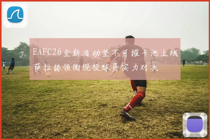 EAFC26全新活动坚不可摧卡池上线萨拉赫领衔现役球员实力对决