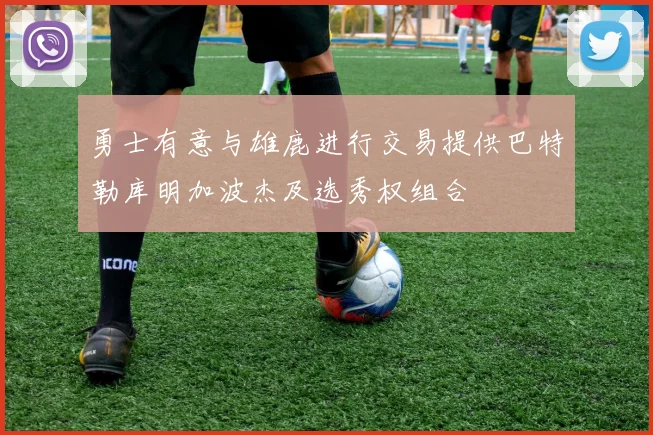 勇士有意与雄鹿进行交易提供巴特勒库明加波杰及选秀权组合