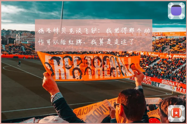 施洛特贝克谈飞铲：我觉得那个动作可以给红牌，我算是走运了