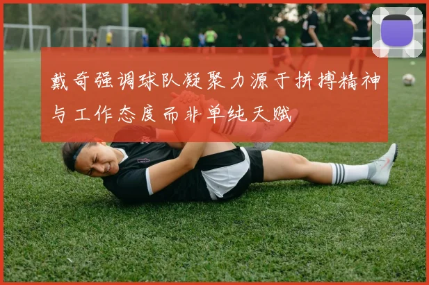 戴奇强调球队凝聚力源于拼搏精神与工作态度而非单纯天赋