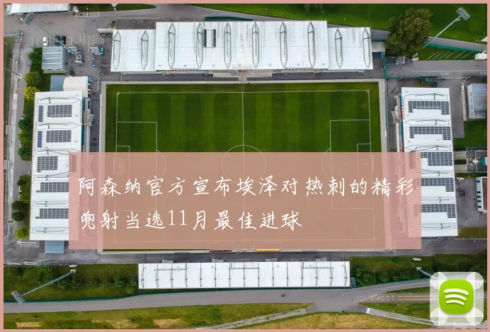 阿森纳官方宣布埃泽对热刺的精彩兜射当选11月最佳进球