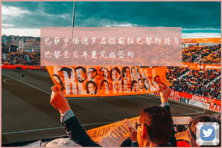 巴萨中场德罗启程前往巴黎即将与巴黎圣日耳曼完成签约