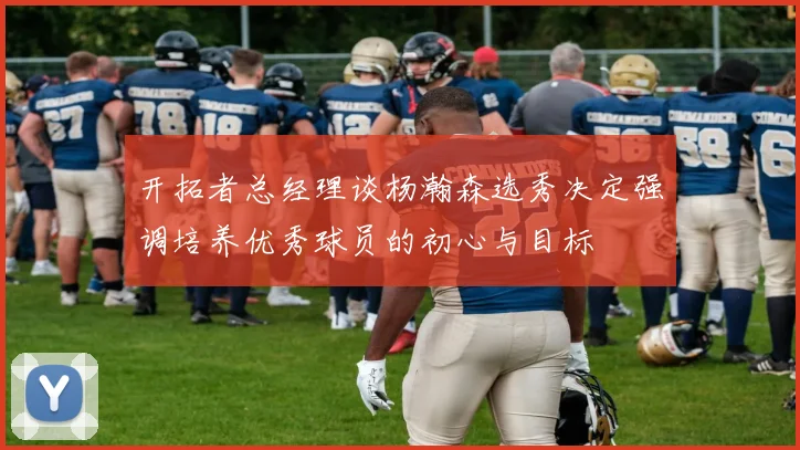 开拓者总经理谈杨瀚森选秀决定强调培养优秀球员的初心与目标