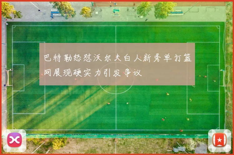 巴特勒怒怼沃尔夫白人新秀单打篮网展现硬实力引发争议