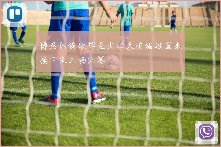 博尼因伤缺阵至少15天将错过国米接下来三场比赛