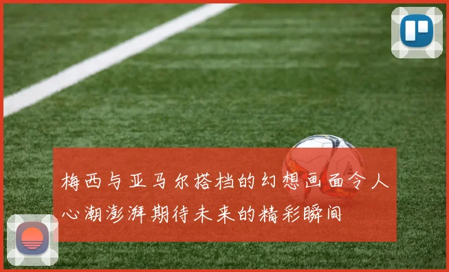梅西与亚马尔搭档的幻想画面令人心潮澎湃期待未来的精彩瞬间